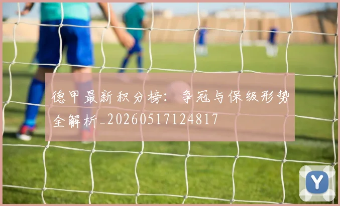 德甲最新积分榜:争冠与保级形势全解析_20260517124817