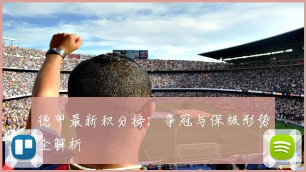 德甲最新积分榜:争冠与保级形势全解析