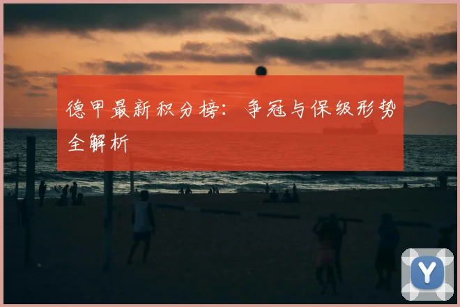 德甲最新积分榜：争冠与保级形势全解析
