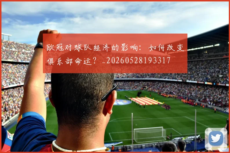 欧冠对球队经济的影响:如何改变俱乐部命运?_20260528193317