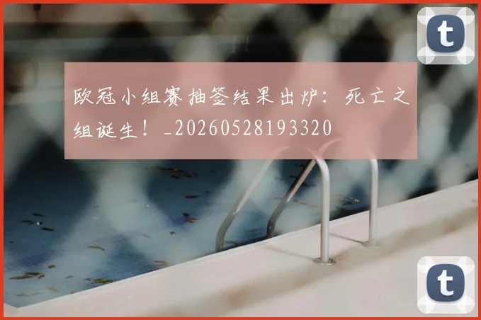 欧冠小组赛抽签结果出炉:死亡之组诞生!_20260528193320