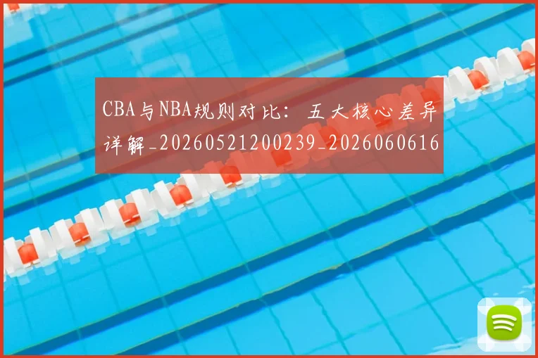 CBA与NBA规则对比:五大核心差异详解_20260521200239_20260606165135