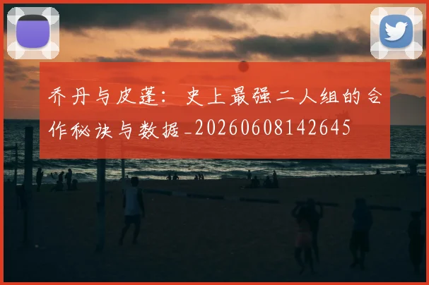 乔丹与皮蓬：史上最强二人组的合作秘诀与数据_20260608142645