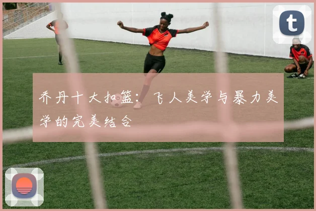 乔丹十大扣篮:飞人美学与暴力美学的完美结合