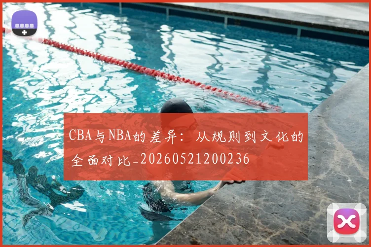 CBA与NBA的差异：从规则到文化的全面对比_20260521200236